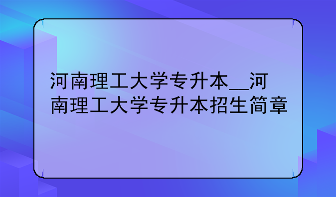 河南理工大学专升本__河南理工大学专升本招生简章