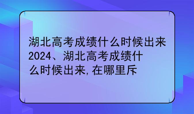 湖北高考成绩什么时候出来2024、湖北