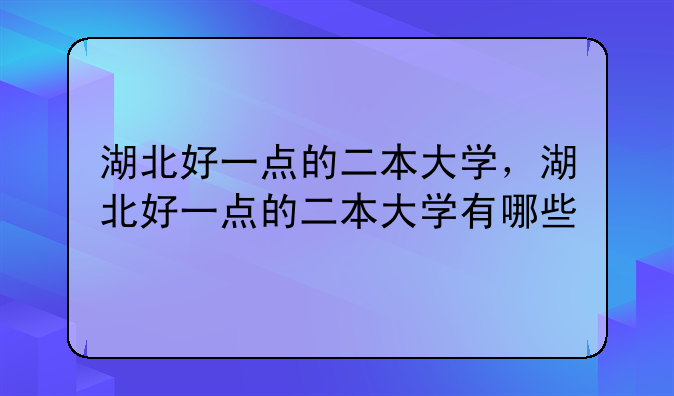 湖北好一点的二本大学，湖北好一点的二本大学有哪些