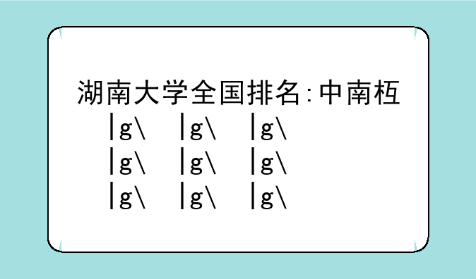 湖南大学全国排名:中南林业科技大学全国排名