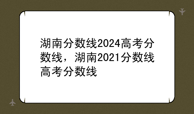 湖南分数线2024高考分数线，湖南2021分数线高考分数线