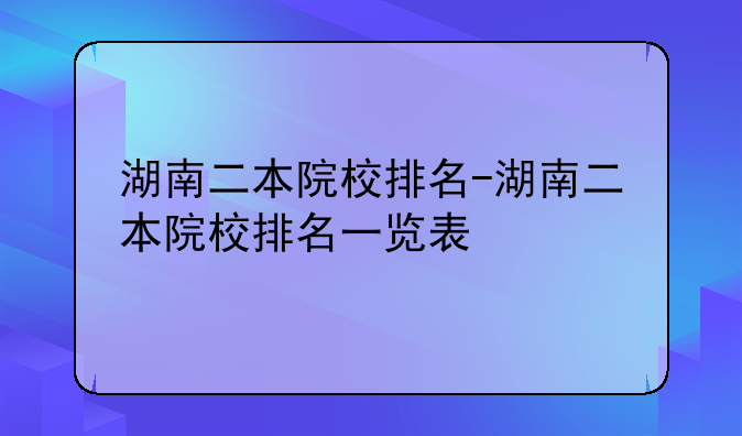 湖南二本院校排名-湖南二本院校排名一览表