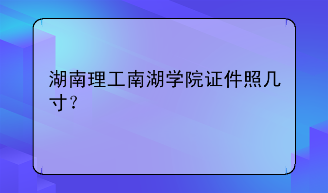 湖南理工南湖学院证件照几寸？