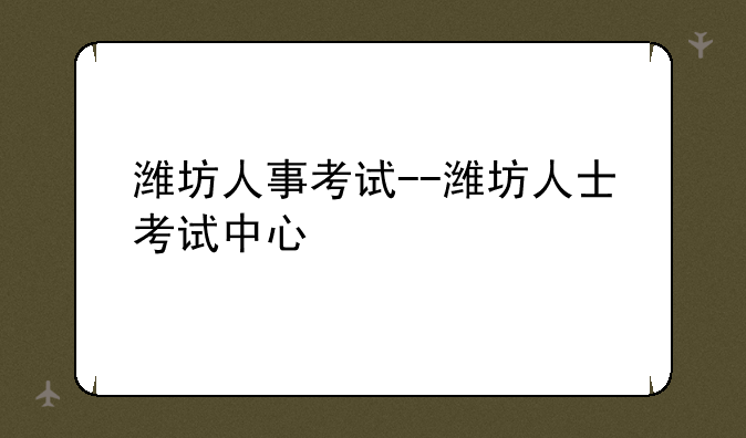 潍坊人事考试--潍坊人士考试中心