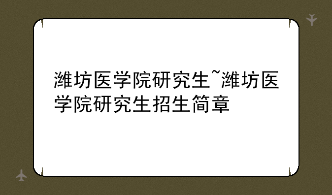 潍坊医学院研究生~潍坊医学院研究生