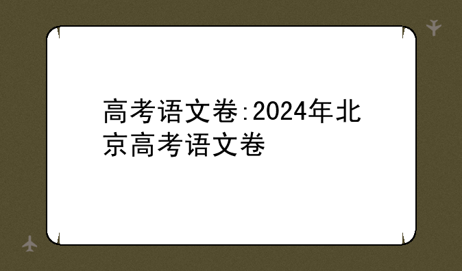高考语文卷:2024年北京高考语文卷