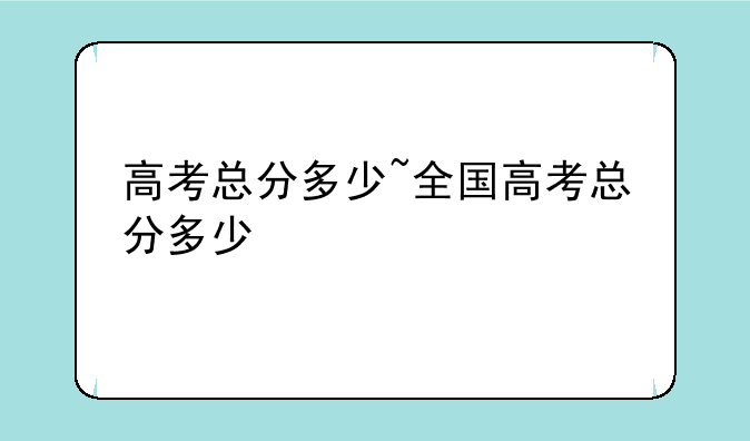 高考总分多少~全国高考总分多少