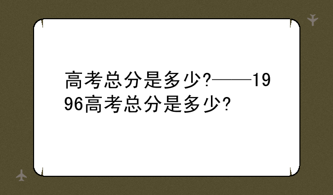 高考总分是多少?——1996高考总分是多少?