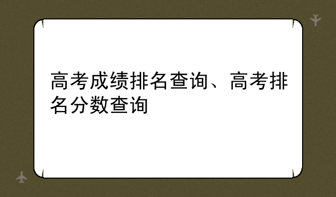 高考成绩排名查询、高考排名分数查询