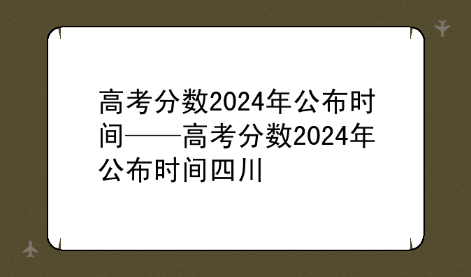 高考分数2024年公布时间——高考分数