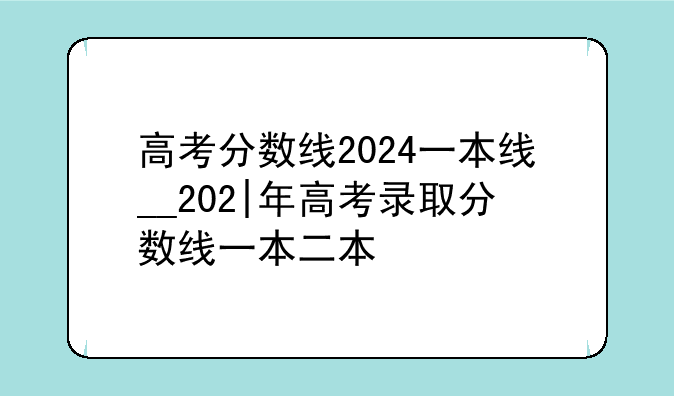高考分数线2024一本线__202|年高考录取分数线一本二本