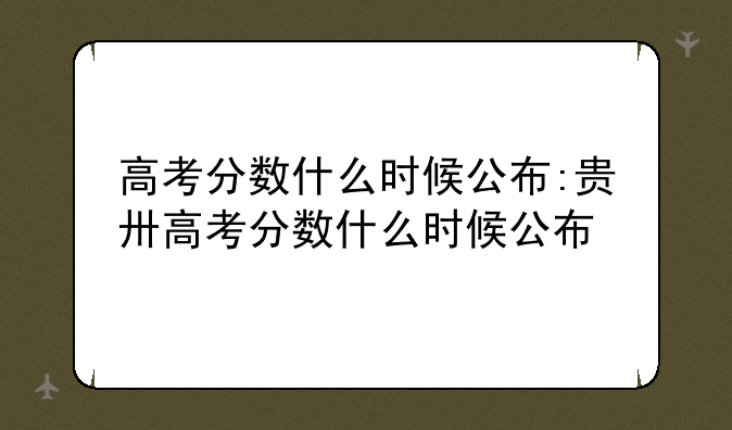 高考分数什么时候公布:贵卅高考分数什么时候公布