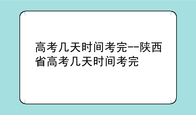 高考几天时间考完--陕西省高考几天时间考完