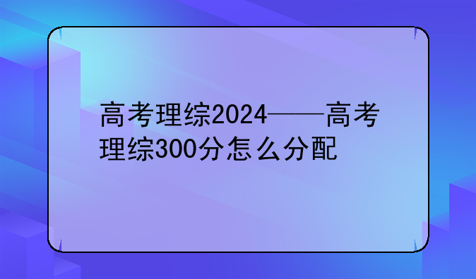 高考理综2024——高考理综300分怎么分配