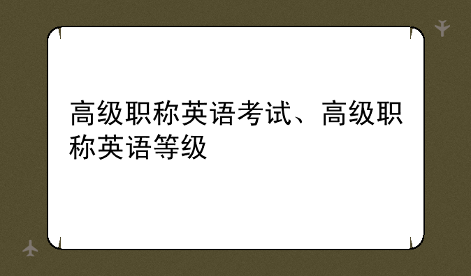 高级职称英语考试、高级职称英语等级