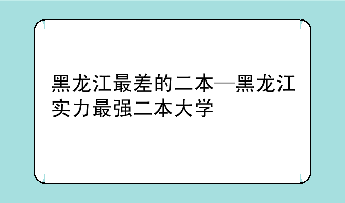 黑龙江最差的二本—黑龙江实力最强