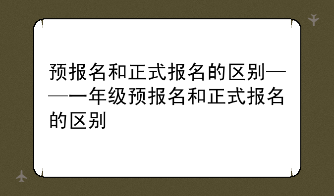 预报名和正式报名的区别——一年级