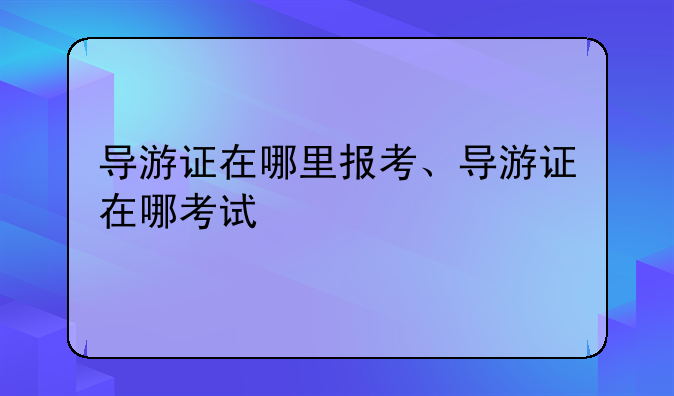 导游证在哪里报考、导游证在哪考试