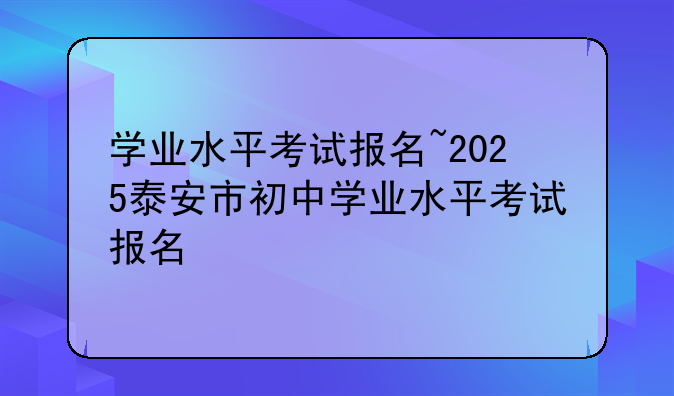 学业水平考试报名~2025泰安市初中学业