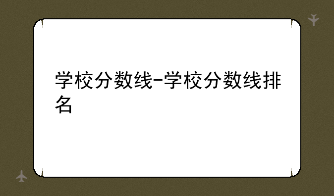 学校分数线-学校分数线排名