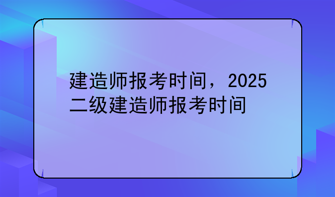 建造师报考时间，2025二级建造师报考时间
