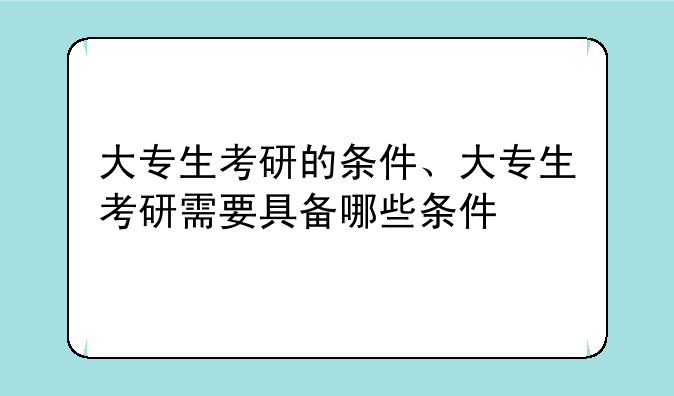 大专生考研的条件、大专生考研需要