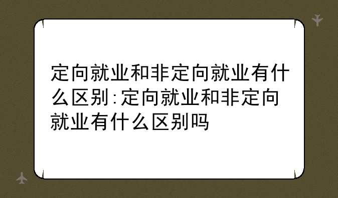定向就业和非定向就业有什么区别:定向就业和非定向就业有什么区别吗