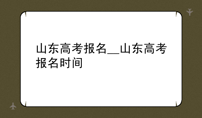 山东高考报名__山东高考报名时间