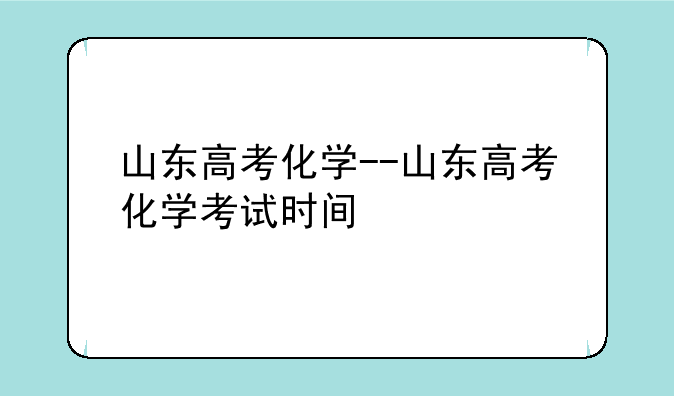 山东高考化学--山东高考化学考试时间