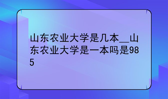 山东农业大学是几本__山东农业大学是一本吗是985