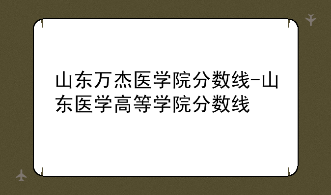 山东万杰医学院分数线-山东医学高等学院分数线