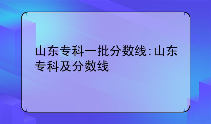 山东专科一批分数线:山东专科及分数线