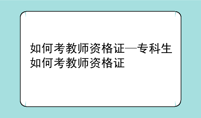 如何考教师资格证—专科生如何考教师资格证