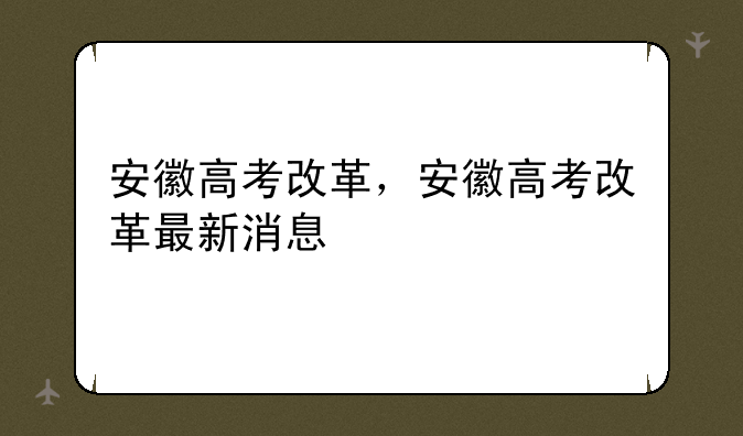 安徽高考改革，安徽高考改革最新消息