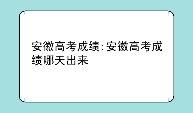 安徽高考成绩:安徽高考成绩哪天出来