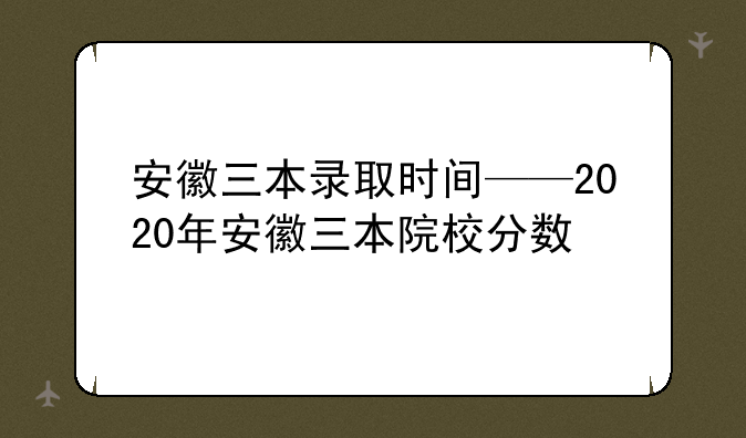 安徽三本录取时间——2020年安徽三本院校分数