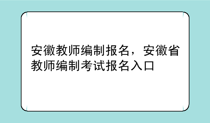 安徽教师编制报名，安徽省教师编制考试报名入口