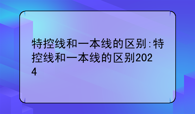 特控线和一本线的区别:特控线和一本线的区别2024