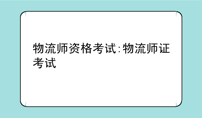 物流师资格考试:物流师证考试