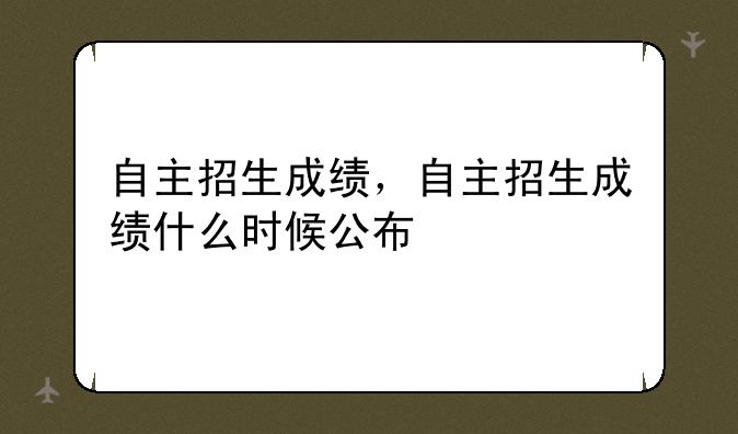 自主招生成绩，自主招生成绩什么时候公布