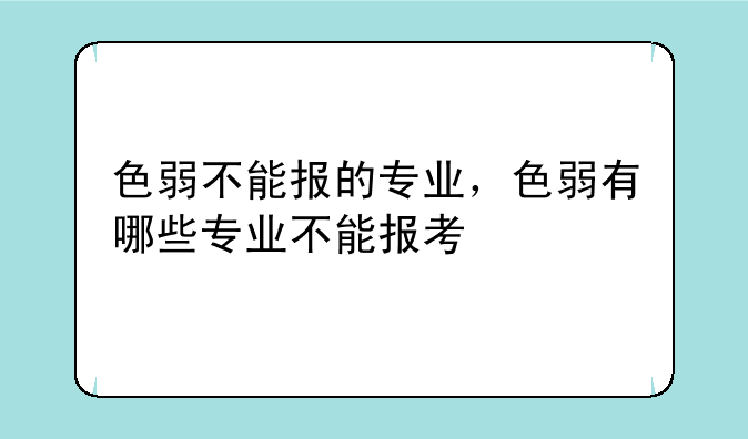 色弱不能报的专业，色弱有哪些专业不能报考