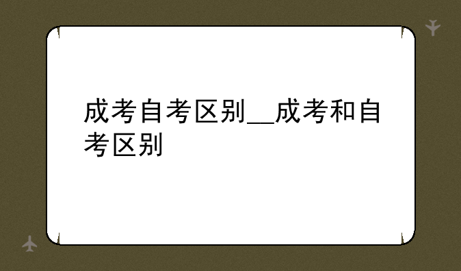 成考自考区别__成考和自考区别