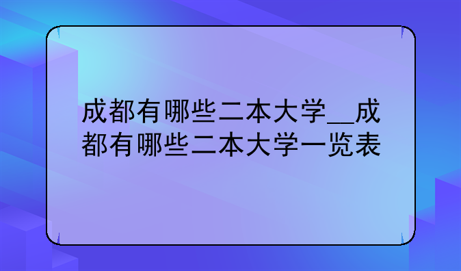 成都有哪些二本大学__成都有哪些二本大学一览表