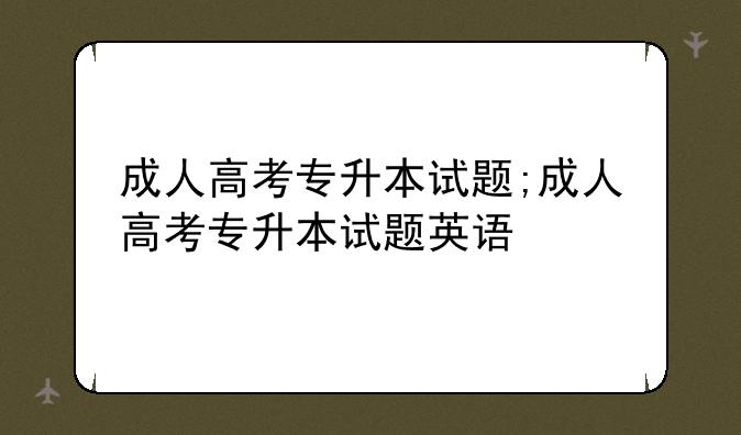 成人高考专升本试题;成人高考专升本试题英语