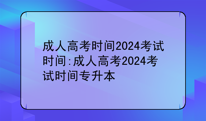 成人高考时间2024考试时间:成人高考2024考试时间专升本