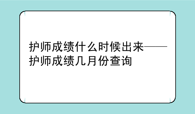 护师成绩什么时候出来——护师成绩几月份查询