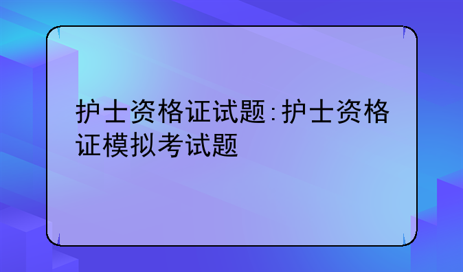 护士资格证试题:护士资格证模拟考试题