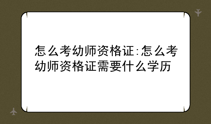 怎么考幼师资格证:怎么考幼师资格证需要什么学历