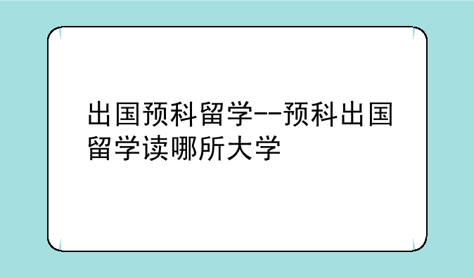 出国预科留学--预科出国留学读哪所大学