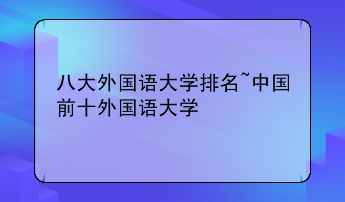 八大外国语大学排名~中国前十外国语大学